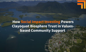 How Social Impact Investing Powers Clayoquot Biosphere Trust in Values-based Community Support